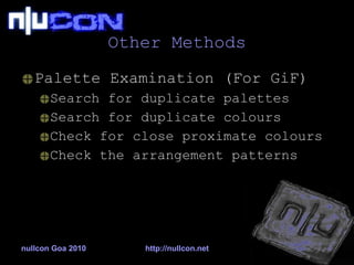 Other Methods Palette Examination (For GiF) Search for duplicate palettes Search for duplicate colours Check for close proximate colours  Check the arrangement patterns nullcon Goa 2010 http://nullcon.net 