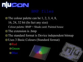BMP files The colour palette can be 1, 2, 3, 4, 8, 16, 24, 32 bit (In fact any size) Colour palette: BMP = Shade card: Painted house The extension is .bmp The standard format is Device independent bitmap Uses 3 Basic Colours (Standard format) Red Green Blue 