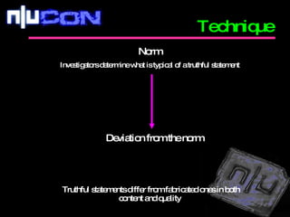 Technique Truthful statements differ from fabricated ones in both content and quality  Norm Investigators determine what is typical of a truthful statement Deviation from the norm 