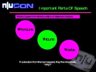 Important Parts Of Speech Parts of speech form the foundation of statement analysis .  Pronouns Nouns Verbs If a deviation from the norm appears, they then should ask, "Why?" 