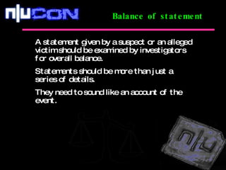 Balance of statement A statement given by a suspect or an alleged victim should be examined by investigators for overall balance.  Statements should be more than just a series of details.  They need to sound like an account of the event. 