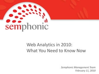 Web Analytics in 2010: What You Need to Know Now Semphonic Management Team February 11, 2010 