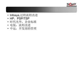 •   Infosys,过程流程改进
•   HP，PSP/TSP
•   时代光华，企业标准
•   电装，流程改进
•   中远，开发部的管理
 