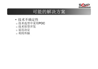 可能的解决方案
• 技术不确定性
o   技术选型中采用POC
o   技术原型开发
o   延迟决定
o   利用外脑
 