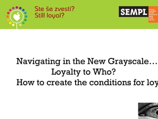 Navigating in the New Grayscale… Loyalty to Who?  How to create the conditions for loyalty. 