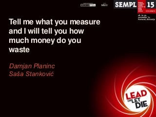 Tell me what you measure
and I will tell you how
much money do you
waste
Damjan Planinc
Saša Stanković

 