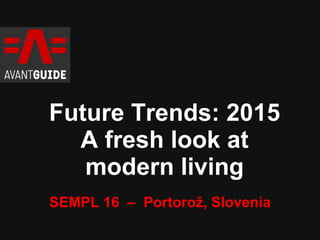 Future Trends: 2015 
A fresh look at 
modern living 
SEMPL 16 – Portorož, Slovenia 
 