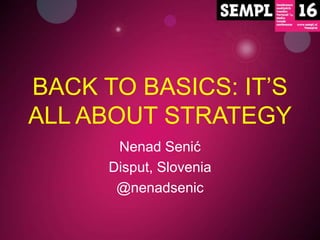 BACK TO BASICS: IT’S 
ALL ABOUT STRATEGY 
Nenad Senić 
Disput, Slovenia 
@nenadsenic 
 