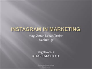 Instagram in marketing
@igslovenia
mag. Zoran Leban Trojar
@zokus_gf
@igslovenia
KHARISMA D.O.O.
 