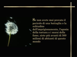 S e non avete mai provato il pericolo di una battaglia o la solitudine dell'imprigionamento, l'agonia della tortura o i morsi della fame, siete più avanti di 500 milioni di abitanti di questo mondo   