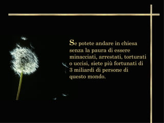S e potete andare in chiesa senza la paura di essere minacciati, arrestati, torturati o uccisi, siete più fortunati di 3 miliardi di persone di questo mondo.   