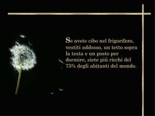 S e avete cibo nel frigorifero, vestiti addosso, un tetto sopra la testa e un posto per dormire, siete più ricchi del 75% degli abitanti del mondo.  