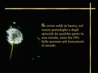 S e avete soldi in banca, nel vostro portafoglio e degli spiccioli da qualche parte in una ciotola, siete fra l'8% delle persone più benestanti al mondo.  