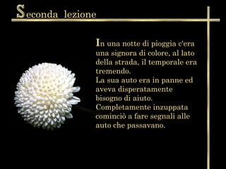 econda  lezione I n una notte di pioggia c'era una signora di colore, al lato della strada, il temporale era tremendo.  La sua auto era in panne ed aveva disperatamente bisogno di aiuto.  Completamente inzuppata cominciò a fare segnali alle auto che passavano.  