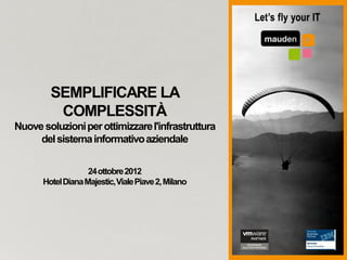 SEMPLIFICARE LA
         COMPLESSITÀ
Nuove soluzioni per ottimizzare l'infrastruttura
     del sistema informativo aziendale

                   24 ottobre 2012
      Hotel Diana Majestic, Viale Piave 2, Milano
 