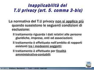 Inapplicabilità del  T.U privacy (art. 5. comma 3-bis) La normativa del T.U privacy  non si applica più  quando  sussistono le seguenti condizioni di esclusione: Il trattamento riguarda i dati relativi alle persone giuridiche, imprese, enti od associazioni; 
