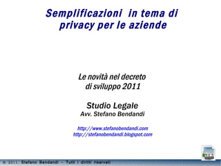 Semplificazioni  in tema di  privacy per le aziende Le novità nel decreto  di sviluppo 2011 Studio Legale Avv. Stefano Bendandi http://www.stefanobendandi.com http://stefanobendandi.blogspot.com 