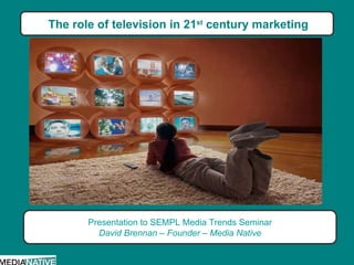 The role of television in 21 st  century marketing Presentation to SEMPL Media Trends Seminar David Brennan – Founder – Media Native 