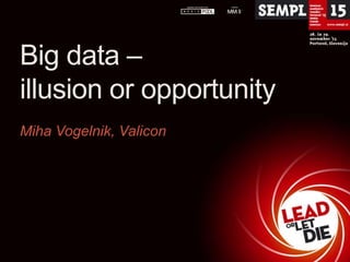 Big data –
illusion or opportunity
Miha Vogelnik, Valicon

 