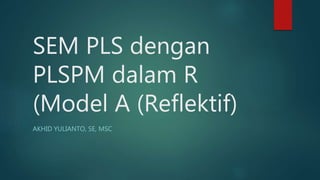 SEM PLS dengan
PLSPM dalam R
(Model A (Reflektif)
AKHID YULIANTO, SE, MSC
 