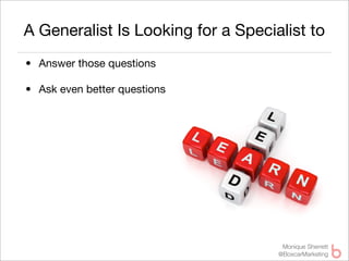 A Generalist Is Looking for a Specialist to
• Answer those questions

• Ask even better questions




                                     Monique Sherrett
                                    @BoxcarMarketing
 