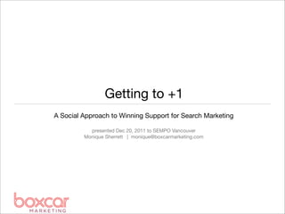 Getting to +1
A Social Approach to Winning Support for Search Marketing

           presented Dec 20, 2011 to SEMPO Vancouver
         Monique Sherrett | monique@boxcarmarketing.com
 