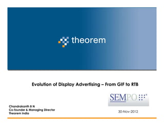 Evolution of Display Advertising – From GIF to RTB



Chandrakanth B N
Co-founder & Managing Director
Theorem India
                                                      30-Nov-2012
 