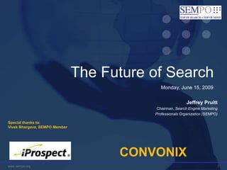 The Future of Search Monday, June 15, 2009 Jeffrey Pruitt Chairman, Search Engine Marketing  Professionals Organization (SEMPO) Special thanks to:  Vivek Bhargava, SEMPO Member  CONVONIX 