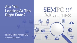 Are You
Looking At The
Right Data?
SEMPO Cities Kansas City
October 27, 2016
 