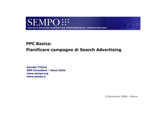 PPC Basics:
Pianificare campagne di Search Advertising



Daniela Trifone
SEM Consultant – Sems Italia
www.sempo.org
www.sempo.it




                                                                        2 Dicembre 2008 - Roma


             SEARCH ENGINE MARKETING PROFESSIONAL ORGANIZATION :: www.sempo.org
 