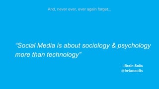 “Social Media is about sociology & psychology
more than technology”
- Brain Solis
@briansolis
And, never ever, ever again forget...
 