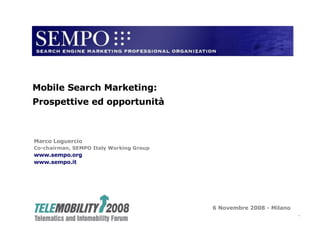 Marco Loguercio Co-chairman, SEMPO Italy Working Group www.sempo.org www.sempo.it 6 Novembre 2008 - Milano Mobile Search Marketing: Prospettive ed opportunità 