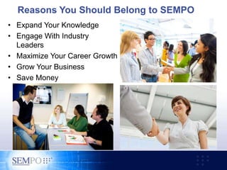 Reasons You Should Belong to SEMPO
• Expand Your Knowledge
• Engage With Industry
Leaders
• Maximize Your Career Growth
• Grow Your Business
• Save Money
 