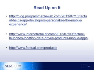Read Up on It
• http://blog.programmableweb.com/2013/07/10/factu
al-helps-app-developers-personalize-the-mobile-
experience/
• http://www.internetretailer.com/2013/07/09/factual-
launches-location-data-driven-products-mobile-apps
• http://www.factual.com/products
40
 