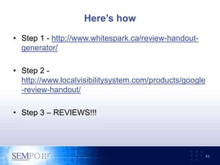 Here’s how
• Step 1 - http://www.whitespark.ca/review-handout-
generator/
• Step 2 -
http://www.localvisibilitysystem.com/products/google
-review-handout/
• Step 3 – REVIEWS!!!
43
 