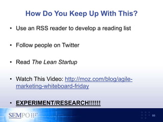 How Do You Keep Up With This?
• Use an RSS reader to develop a reading list
• Follow people on Twitter
• Read The Lean Startup
• Watch This Video: http://moz.com/blog/agile-
marketing-whiteboard-friday
• EXPERIMENT/RESEARCH!!!!!!
66
 