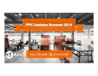 PPC Updates Summer 2014 
Ryan Campbell – @_ryancampbell 
 