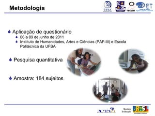 Metodologia                                                          TECLIM
                                                                                    Conexão de Saberes
                                                                              Engenharia Sanitária e Ambiental
                                                                                         Sanitá




 Aplicação de questionário
    06 a 09 de junho de 2011
    Instituto de Humanidades, Artes e Ciências (PAF-III) e Escola
     Politécnica da UFBA


 Pesquisa quantitativa


 Amostra: 184 sujeitos
 