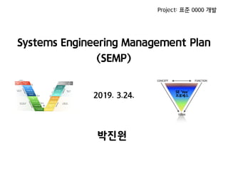 Systems Engineering Management Plan
(SEMP)
Project: 표준 0000 개발
2019. 3.24.
박진원
SE 'Vee'
프로세스
CONCEPT FUNCTION
FORM
 