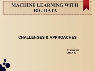 MACHINE LEARNING WITH
BIG DATA
CHALLENGES & APPROACHES
BY K.DAVID
DMCA-40
 