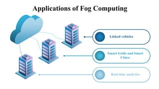 Applications of Fog Computing
Linked vehicles
Real-time analytics
Smart Grids and Smart
Cities:
 