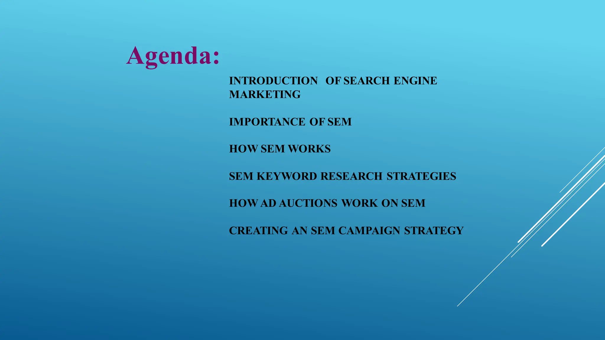 INTRODUCTION OF SEARCH ENGINE
MARKETING
IMPORTANCE OF SEM
HOW SEM WORKS
SEM KEYWORD RESEARCH STRATEGIES
HOW AD AUCTIONS WORK ON SEM
CREATING AN SEM CAMPAIGN STRATEGY
Agenda:
 