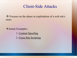 Client-Side Attacks    Focuses  on the abuse or exploitation of a web site's users.   Attack Examples :  1.  Content Spoofing 2.  Cross-Site Scripting 