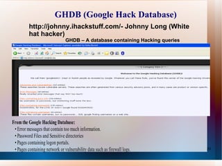 GHDB (Google Hack Database) http://johnny.ihackstuff.com/- Johnny Long (White hat hacker) GHDB – A database containing Hacking queries 