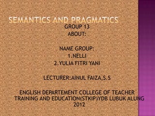 GROUP 13
ABOUT:
NAME GROUP:
1.NELLI
2.YULIA FITRI YANI
LECTURER:AINUL FAIZA,S.S
ENGLISH DEPARTEMENT COLLEGE OF TEACHER
TRAINING AND EDUCATION(STKIP)YDB LUBUK ALUNG
2012
 