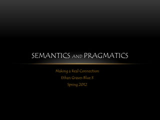 SEMANTICS AND PRAGMATICS

     Making a Real Connection
        Ethan Graves Blue 3
           Spring 2012
 