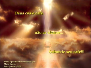 Deus côa o café,  não as xícaras... Saboreie seu café!!! Este diapositivo foi elaborado por: Maria Souza  Data: Janeiro /2009 