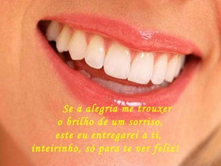       Se a alegria me trouxer o brilho de um sorriso, este eu entregarei a ti, inteirinho, só para te ver feliz!    