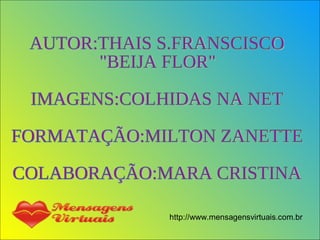 AUTOR:THAIS S.FRANSCISCO "BEIJA FLOR" IMAGENS:COLHIDAS NA NET FORMATAÇÃO:MILTON ZANETTE COLABORAÇÃO:MARA CRISTINA 