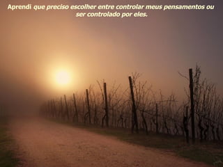 Aprendi  que preciso escolher entre controlar meus pensamentos ou  ser controlado por eles. 